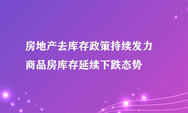 房地产去库存政策持续发力 商品房库存延续下跌态势