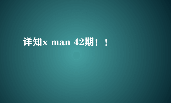 详知x man 42期！！