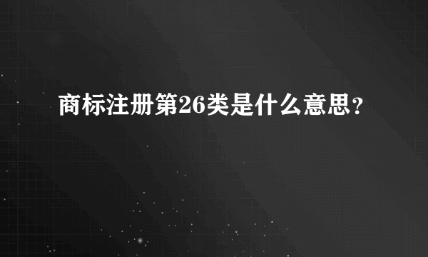 商标注册第26类是什么意思？