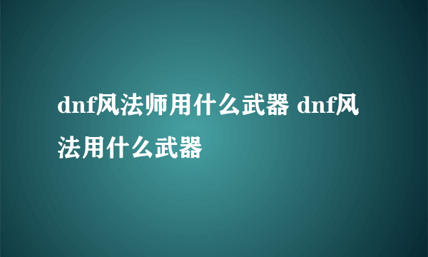 dnf风法师用什么武器 dnf风法用什么武器