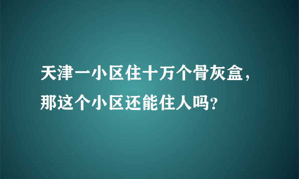 天津一小区住十万个骨灰盒，那这个小区还能住人吗？