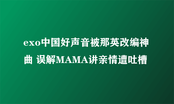 exo中国好声音被那英改编神曲 误解MAMA讲亲情遭吐槽