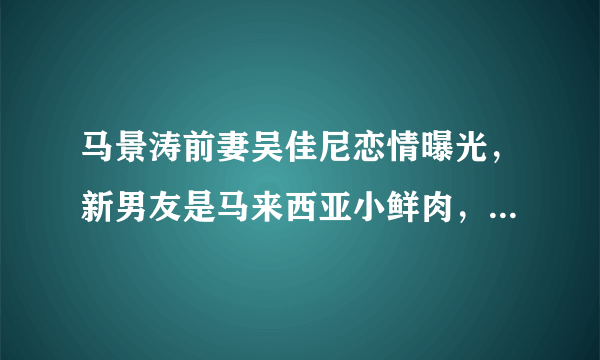 马景涛前妻吴佳尼恋情曝光，新男友是马来西亚小鲜肉，现在如何