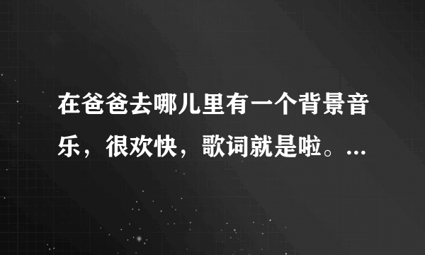 在爸爸去哪儿里有一个背景音乐，很欢快，歌词就是啦。。。啦啦啦，求歌名