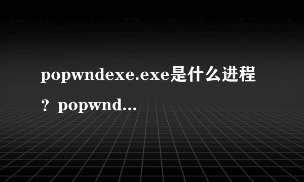 popwndexe.exe是什么进程？popwndexe.exe怎么删除？