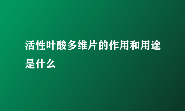 活性叶酸多维片的作用和用途是什么