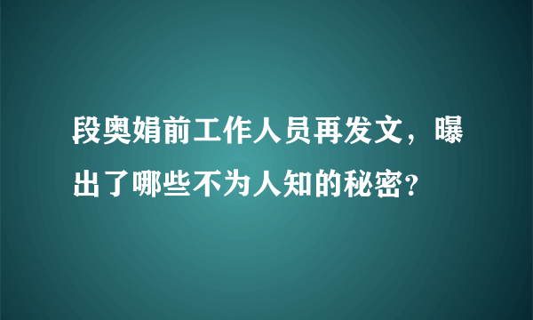 段奥娟前工作人员再发文，曝出了哪些不为人知的秘密？