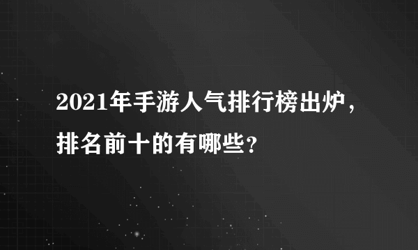 2021年手游人气排行榜出炉，排名前十的有哪些？