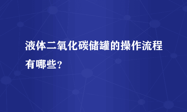 液体二氧化碳储罐的操作流程有哪些？