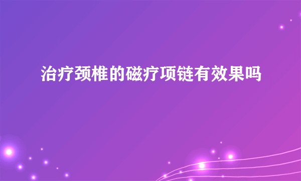 治疗颈椎的磁疗项链有效果吗