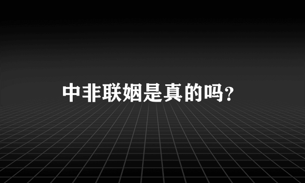 中非联姻是真的吗？