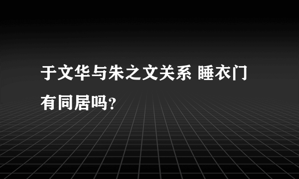 于文华与朱之文关系 睡衣门有同居吗？