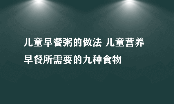 儿童早餐粥的做法 儿童营养早餐所需要的九种食物