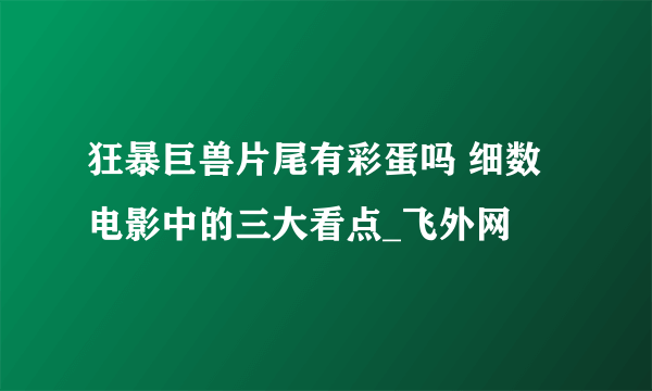 狂暴巨兽片尾有彩蛋吗 细数电影中的三大看点_飞外网