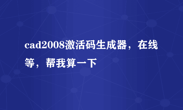 cad2008激活码生成器，在线等，帮我算一下