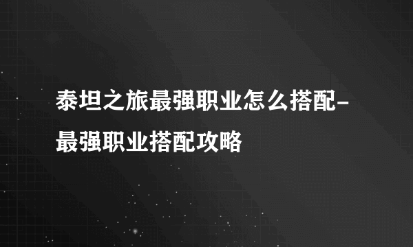 泰坦之旅最强职业怎么搭配-最强职业搭配攻略