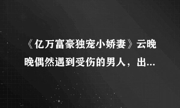 《亿万富豪独宠小娇妻》云晚晚偶然遇到受伤的男人，出于好心救他一命