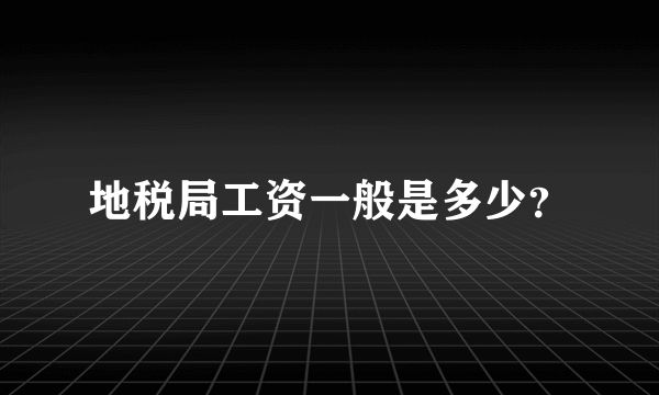 地税局工资一般是多少？