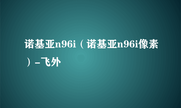 诺基亚n96i（诺基亚n96i像素）-飞外