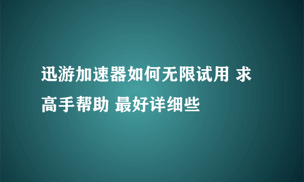 迅游加速器如何无限试用 求高手帮助 最好详细些