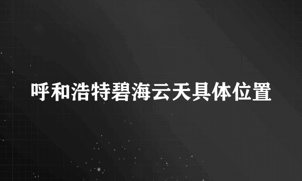 呼和浩特碧海云天具体位置