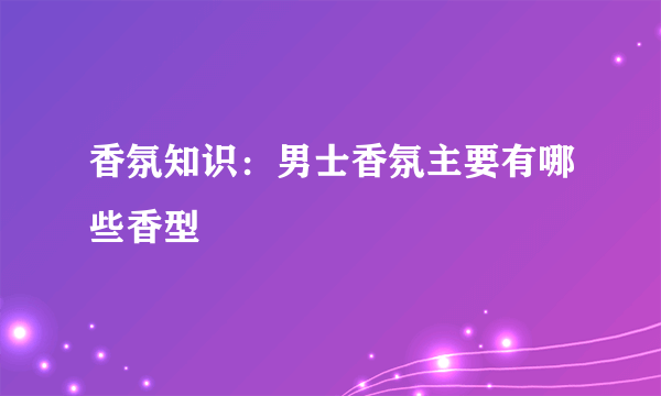 香氛知识：男士香氛主要有哪些香型