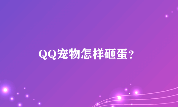 QQ宠物怎样砸蛋？