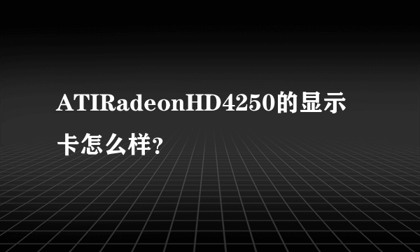 ATIRadeonHD4250的显示卡怎么样？