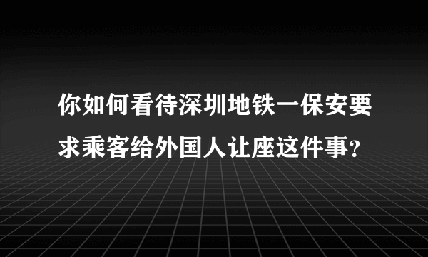 你如何看待深圳地铁一保安要求乘客给外国人让座这件事？