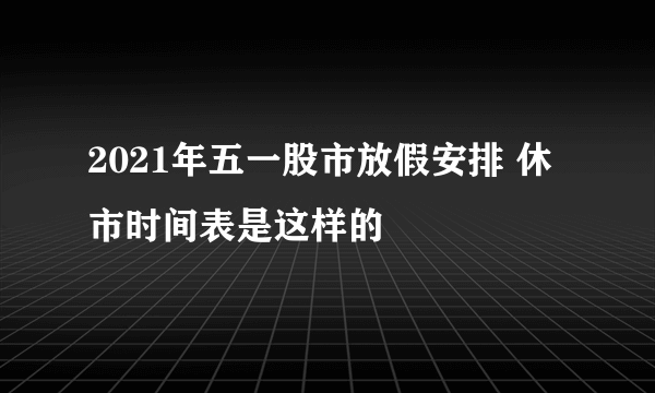 2021年五一股市放假安排 休市时间表是这样的