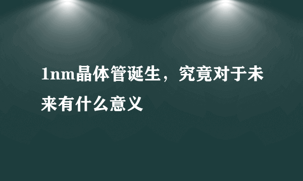 1nm晶体管诞生，究竟对于未来有什么意义