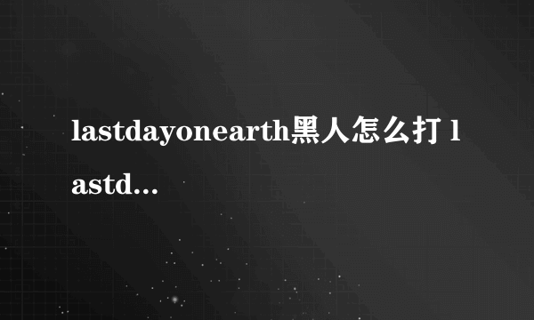 lastdayonearth黑人怎么打 lastdayonearth黑人打法技巧攻略