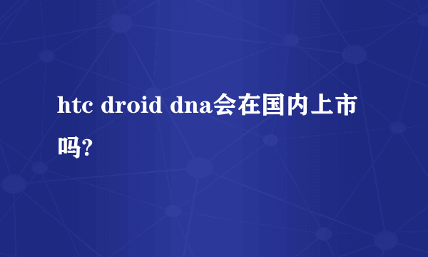 htc droid dna会在国内上市吗?