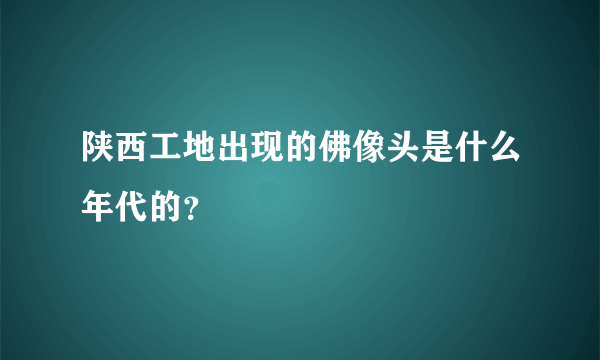 陕西工地出现的佛像头是什么年代的？