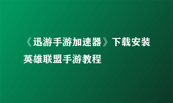 《迅游手游加速器》下载安装英雄联盟手游教程