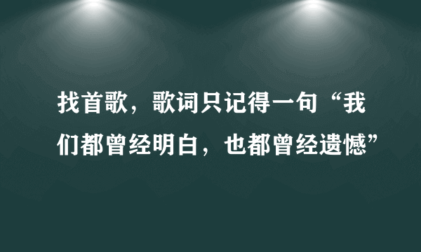 找首歌，歌词只记得一句“我们都曾经明白，也都曾经遗憾”