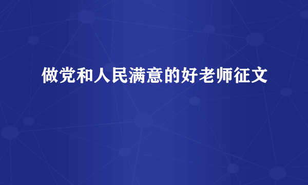 做党和人民满意的好老师征文