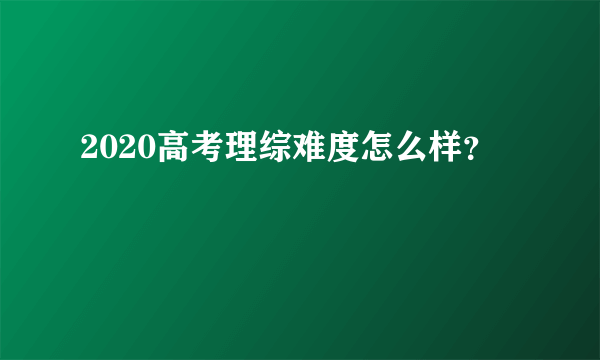 2020高考理综难度怎么样？