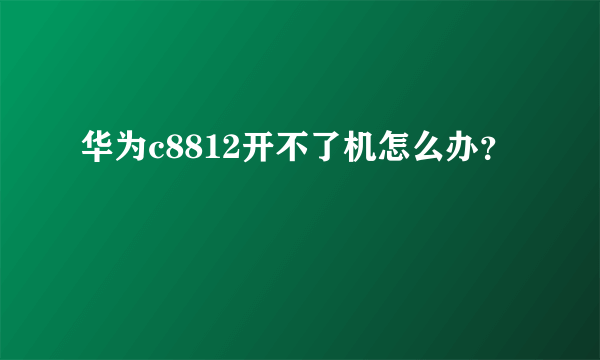 华为c8812开不了机怎么办？