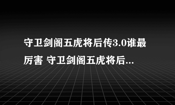 守卫剑阁五虎将后传3.0谁最厉害 守卫剑阁五虎将后传最强英雄