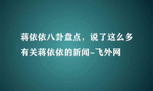 蒋依依八卦盘点，说了这么多有关蒋依依的新闻-飞外网