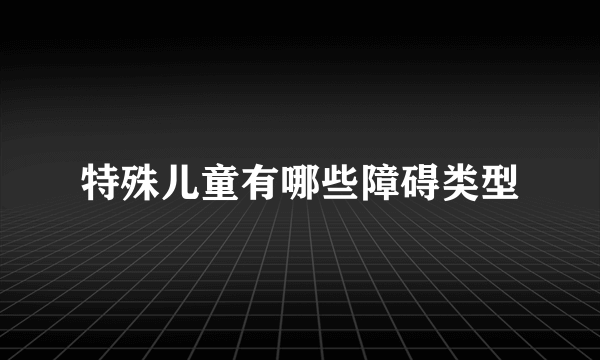 特殊儿童有哪些障碍类型