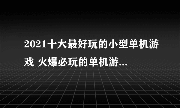 2021十大最好玩的小型单机游戏 火爆必玩的单机游戏有哪些