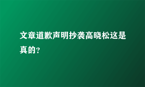 文章道歉声明抄袭高晓松这是真的？