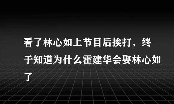 看了林心如上节目后挨打，终于知道为什么霍建华会娶林心如了