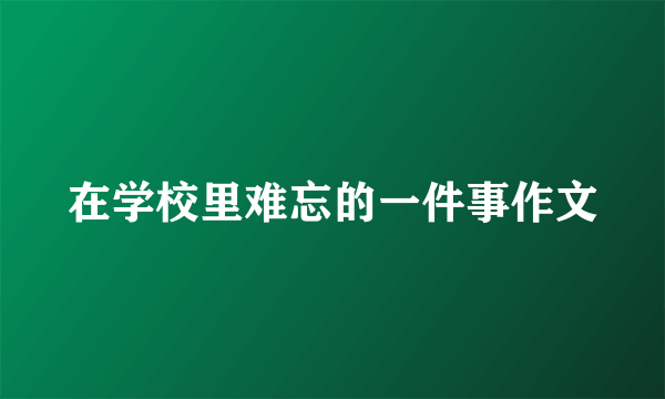 在学校里难忘的一件事作文