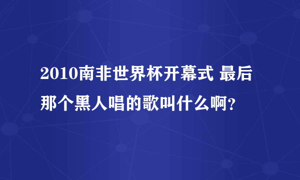 2010南非世界杯开幕式 最后那个黑人唱的歌叫什么啊？