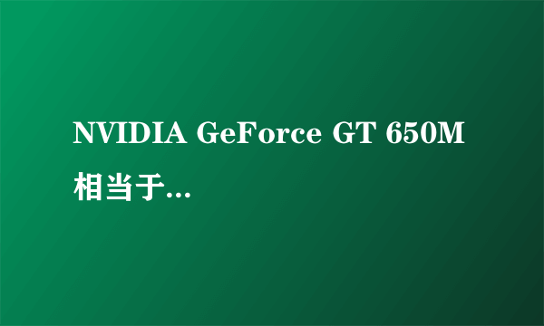 NVIDIA GeForce GT 650M相当于台式机什么显卡