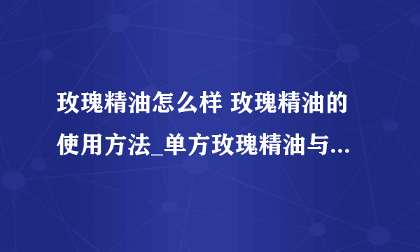 玫瑰精油怎么样 玫瑰精油的使用方法_单方玫瑰精油与复方玫瑰精油的区别