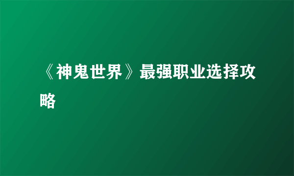 《神鬼世界》最强职业选择攻略